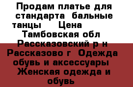 Продам платье для стандарта (бальные танцы). › Цена ­ 5 000 - Тамбовская обл., Рассказовский р-н, Рассказово г. Одежда, обувь и аксессуары » Женская одежда и обувь   